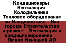 Кондиционеры, Вентиляция, Холодильники, Тепловое оборудование во Владивостоке - Все города Строительство и ремонт » Вентиляция и кондиционирование   . Ямало-Ненецкий АО,Салехард г.